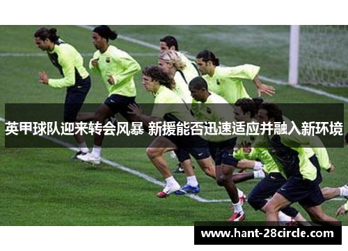 英甲球队迎来转会风暴 新援能否迅速适应并融入新环境 英甲球队迎来转会风暴 新援能否迅速适应并融入新环境