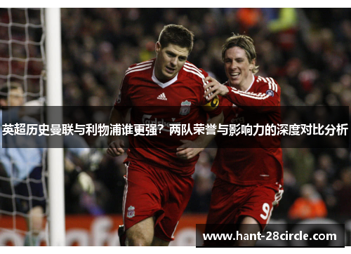 英超历史曼联与利物浦谁更强?两队荣誉与影响力的深度对比分析 英超历史曼联与利物浦谁更强?两队荣誉与影响力的深度对比分析