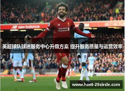 英超球队球迷服务中心升级方案 提升服务质量与运营效率 英超球队球迷服务中心升级方案 提升服务质量与运营效率