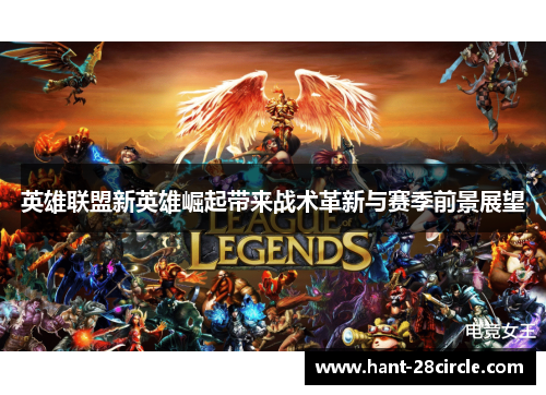 英雄联盟新英雄崛起带来战术革新与赛季前景展望 英雄联盟新英雄崛起带来战术革新与赛季前景展望