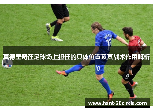 莫德里奇在足球场上担任的具体位置及其战术作用解析 莫德里奇在足球场上担任的具体位置及其战术作用解析