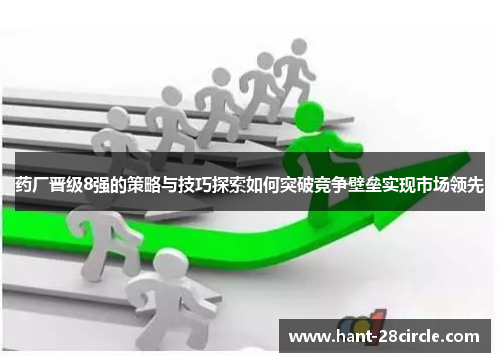 药厂晋级8强的策略与技巧探索如何突破竞争壁垒实现市场领先 药厂晋级8强的策略与技巧探索如何突破竞争壁垒实现市场领先