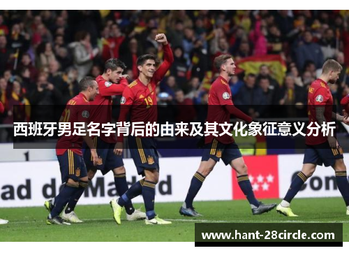 西班牙男足名字背后的由来及其文化象征意义分析 西班牙男足名字背后的由来及其文化象征意义分析