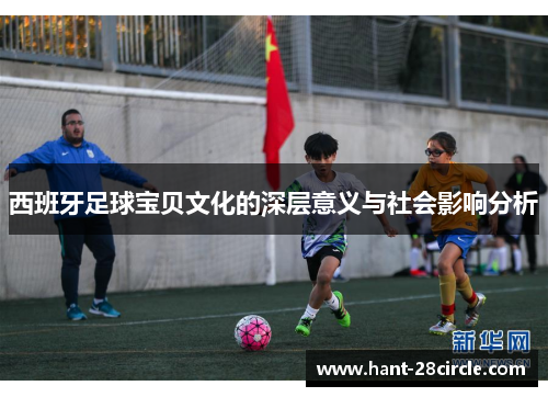 西班牙足球宝贝文化的深层意义与社会影响分析 西班牙足球宝贝文化的深层意义与社会影响分析