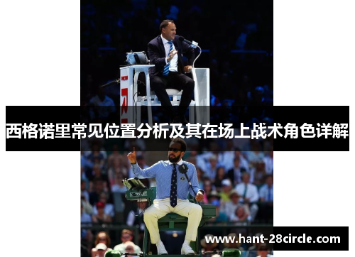 西格诺里常见位置分析及其在场上战术角色详解 西格诺里常见位置分析及其在场上战术角色详解