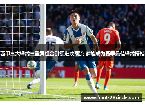 西甲三大锋线三重奏组合引领进攻潮流 谁能成为赛季最佳锋线搭档 西甲三大锋线三重奏组合引领进攻潮流 谁能成为赛季最佳锋线搭档