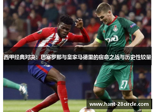 西甲经典对决:巴塞罗那与皇家马德里的宿命之战与历史性较量 西甲经典对决:巴塞罗那与皇家马德里的宿命之战与历史性较量