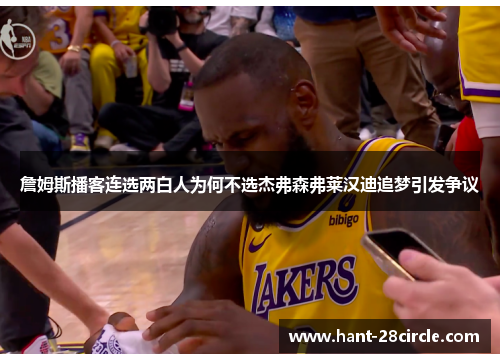 詹姆斯播客连选两白人为何不选杰弗森弗莱汉迪追梦引发争议 詹姆斯播客连选两白人为何不选杰弗森弗莱汉迪追梦引发争议