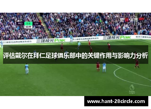 评估戴尔在拜仁足球俱乐部中的关键作用与影响力分析 评估戴尔在拜仁足球俱乐部中的关键作用与影响力分析