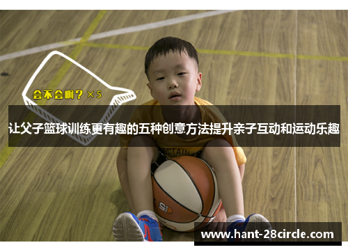 让父子篮球训练更有趣的五种创意方法提升亲子互动和运动乐趣 让父子篮球训练更有趣的五种创意方法提升亲子互动和运动乐趣
