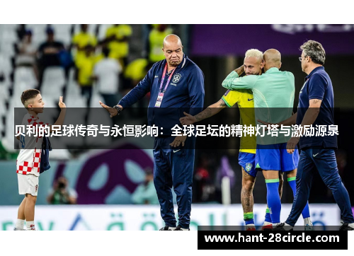 贝利的足球传奇与永恒影响:全球足坛的精神灯塔与激励源泉 贝利的足球传奇与永恒影响:全球足坛的精神灯塔与激励源泉