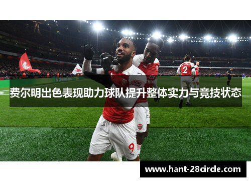费尔明出色表现助力球队提升整体实力与竞技状态 费尔明出色表现助力球队提升整体实力与竞技状态