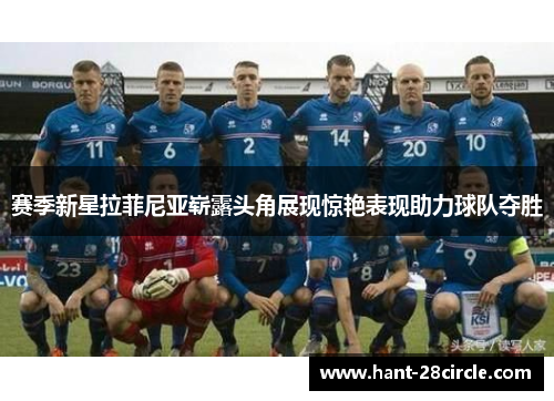 赛季新星拉菲尼亚崭露头角展现惊艳表现助力球队夺胜 赛季新星拉菲尼亚崭露头角展现惊艳表现助力球队夺胜