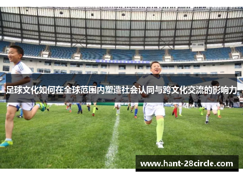 足球文化如何在全球范围内塑造社会认同与跨文化交流的影响力 足球文化如何在全球范围内塑造社会认同与跨文化交流的影响力