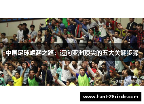 中国足球崛起之路:迈向亚洲顶尖的五大关键步骤 中国足球崛起之路:迈向亚洲顶尖的五大关键步骤