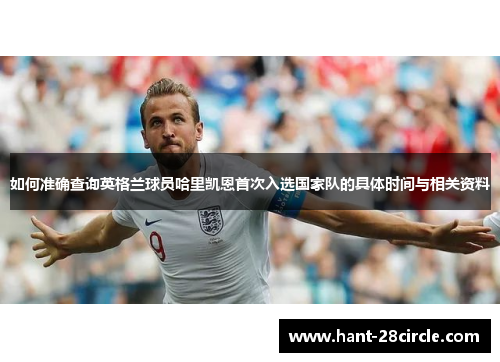 如何准确查询英格兰球员哈里凯恩首次入选国家队的具体时间与相关资料 如何准确查询英格兰球员哈里凯恩首次入选国家队的具体时间与相关资料