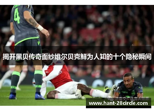 揭开黑贝传奇面纱维尔贝克鲜为人知的十个隐秘瞬间 揭开黑贝传奇面纱维尔贝克鲜为人知的十个隐秘瞬间