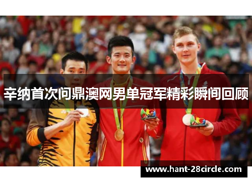 辛纳首次问鼎澳网男单冠军精彩瞬间回顾 辛纳首次问鼎澳网男单冠军精彩瞬间回顾