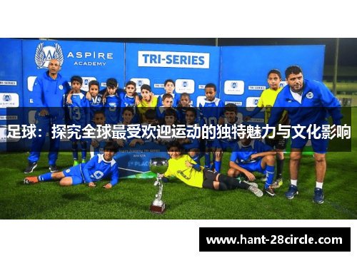 足球:探究全球最受欢迎运动的独特魅力与文化影响 足球:探究全球最受欢迎运动的独特魅力与文化影响