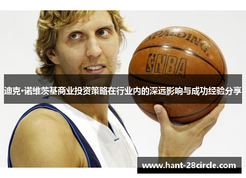 迪克·诺维茨基商业投资策略在行业内的深远影响与成功经验分享 迪克·诺维茨基商业投资策略在行业内的深远影响与成功经验分享