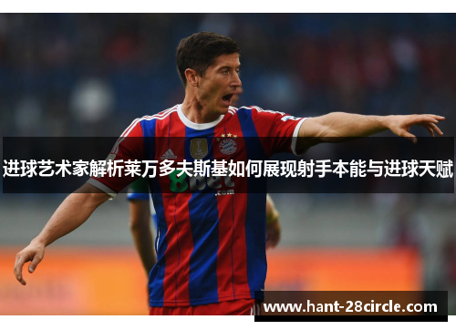 进球艺术家解析莱万多夫斯基如何展现射手本能与进球天赋 进球艺术家解析莱万多夫斯基如何展现射手本能与进球天赋