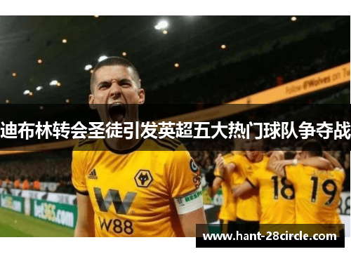 迪布林转会圣徒引发英超五大热门球队争夺战 迪布林转会圣徒引发英超五大热门球队争夺战