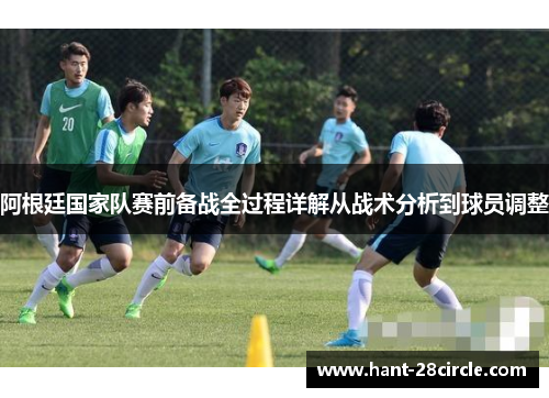 阿根廷国家队赛前备战全过程详解从战术分析到球员调整 阿根廷国家队赛前备战全过程详解从战术分析到球员调整