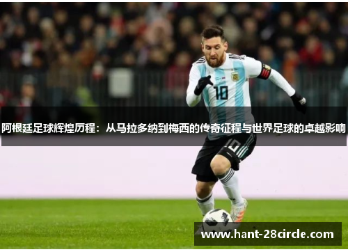 阿根廷足球辉煌历程:从马拉多纳到梅西的传奇征程与世界足球的卓越影响 阿根廷足球辉煌历程:从马拉多纳到梅西的传奇征程与世界足球的卓越影响