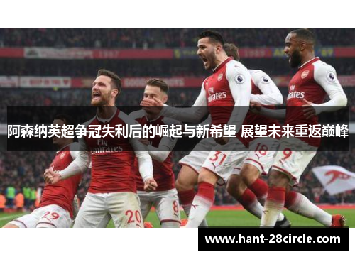 阿森纳英超争冠失利后的崛起与新希望 展望未来重返巅峰 阿森纳英超争冠失利后的崛起与新希望 展望未来重返巅峰