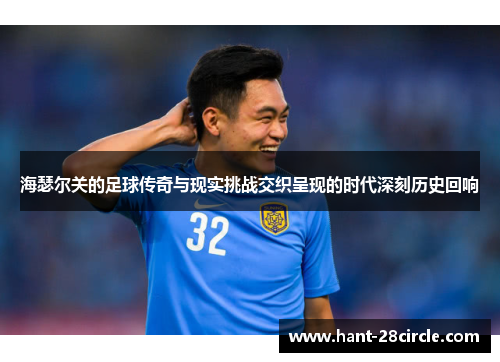 海瑟尔关的足球传奇与现实挑战交织呈现的时代深刻历史回响 海瑟尔关的足球传奇与现实挑战交织呈现的时代深刻历史回响