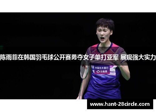 陈雨菲在韩国羽毛球公开赛勇夺女子单打亚军 展现强大实力 陈雨菲在韩国羽毛球公开赛勇夺女子单打亚军 展现强大实力