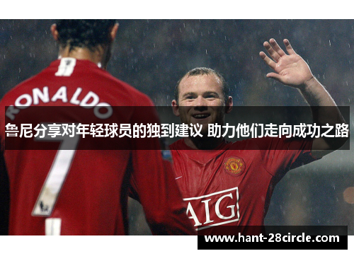 鲁尼分享对年轻球员的独到建议 助力他们走向成功之路 鲁尼分享对年轻球员的独到建议 助力他们走向成功之路