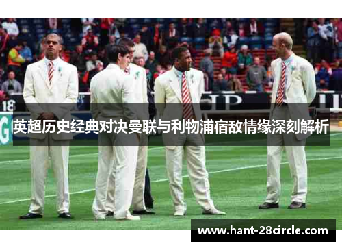 英超历史经典对决曼联与利物浦宿敌情缘深刻解析