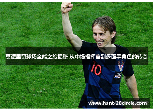 莫德里奇球场全能之旅揭秘 从中场指挥官到多面手角色的转变 莫德里奇球场全能之旅揭秘 从中场指挥官到多面手角色的转变