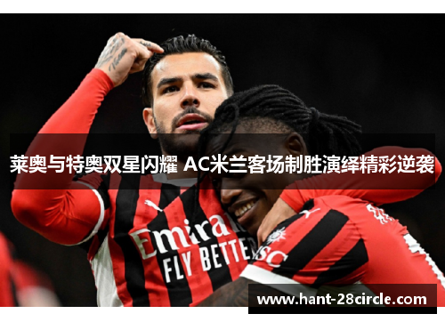 莱奥与特奥双星闪耀 AC米兰客场制胜演绎精彩逆袭