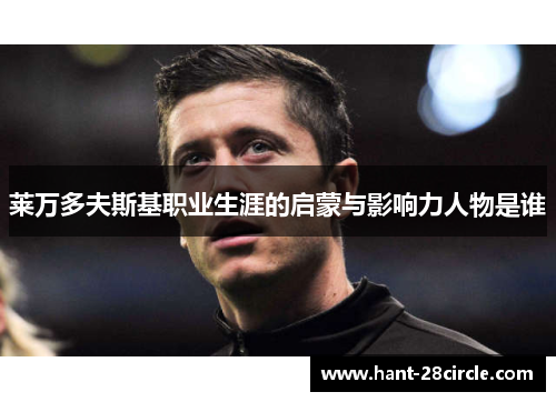 莱万多夫斯基职业生涯的启蒙与影响力人物是谁 莱万多夫斯基职业生涯的启蒙与影响力人物是谁