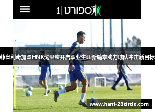 菲奥利奇加盟HNK戈里察开启职业生涯新篇章助力球队冲击新目标 菲奥利奇加盟HNK戈里察开启职业生涯新篇章助力球队冲击新目标