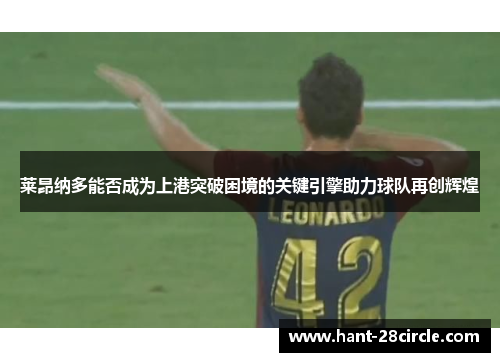 莱昂纳多能否成为上港突破困境的关键引擎助力球队再创辉煌 莱昂纳多能否成为上港突破困境的关键引擎助力球队再创辉煌