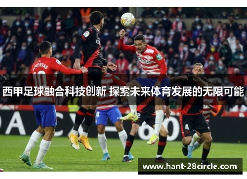 西甲足球融合科技创新 探索未来体育发展的无限可能 西甲足球融合科技创新 探索未来体育发展的无限可能