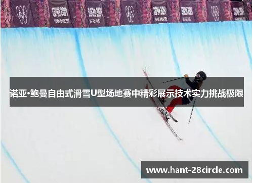 诺亚·鲍曼自由式滑雪U型场地赛中精彩展示技术实力挑战极限 诺亚·鲍曼自由式滑雪U型场地赛中精彩展示技术实力挑战极限