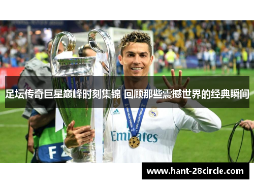 足坛传奇巨星巅峰时刻集锦 回顾那些震撼世界的经典瞬间 足坛传奇巨星巅峰时刻集锦 回顾那些震撼世界的经典瞬间