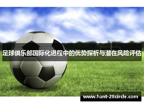 足球俱乐部国际化进程中的优势探析与潜在风险评估 足球俱乐部国际化进程中的优势探析与潜在风险评估