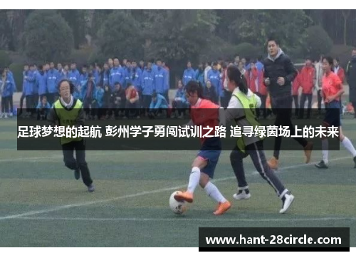 足球梦想的起航 彭州学子勇闯试训之路 追寻绿茵场上的未来