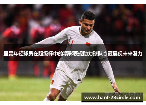 里昂年轻球员在超级杯中的精彩表现助力球队夺冠展现未来潜力 里昂年轻球员在超级杯中的精彩表现助力球队夺冠展现未来潜力
