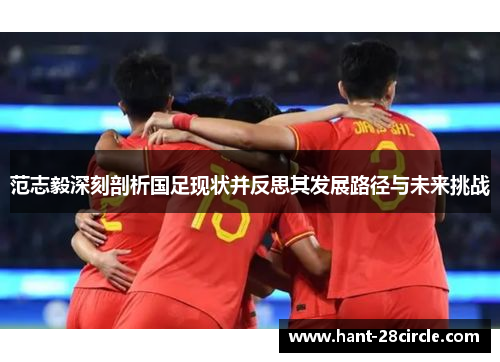 范志毅深刻剖析国足现状并反思其发展路径与未来挑战 范志毅深刻剖析国足现状并反思其发展路径与未来挑战