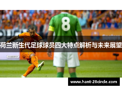 荷兰新生代足球球员四大特点解析与未来展望 荷兰新生代足球球员四大特点解析与未来展望