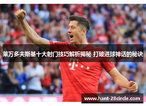 莱万多夫斯基十大射门技巧解析揭秘 打破进球神话的秘诀 莱万多夫斯基十大射门技巧解析揭秘 打破进球神话的秘诀