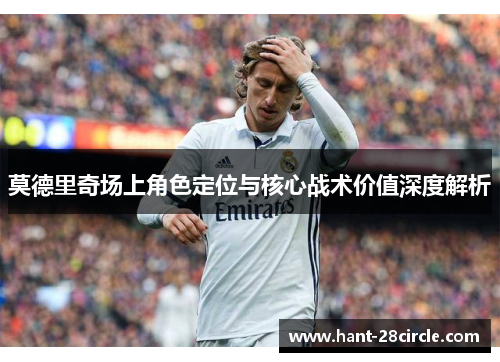 莫德里奇场上角色定位与核心战术价值深度解析