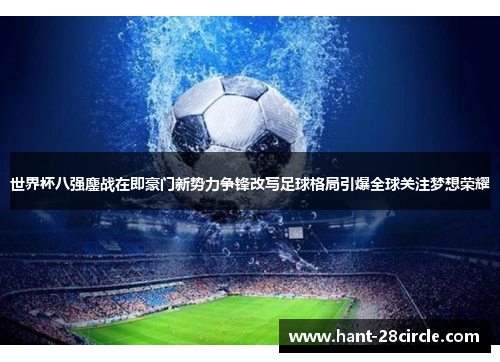 世界杯八强鏖战在即豪门新势力争锋改写足球格局引爆全球关注梦想荣耀 世界杯八强鏖战在即豪门新势力争锋改写足球格局引爆全球关注梦想荣耀