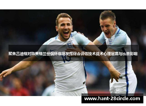 聚焦吕迪格对阵英格兰世俱杯临场发挥综合评估技术战术心理层面与比赛影响